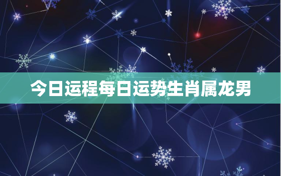 今日运程每日运势生肖属龙男，属龙今日运势查询