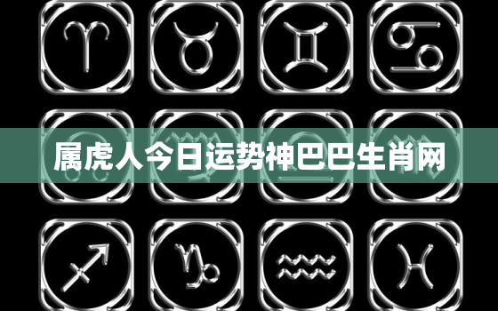 属虎人今日运势神巴巴生肖网，属虎人今日运势算命先生网