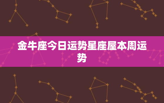 金牛座今日运势星座屋本周运势，金牛座今日运势非常运势网