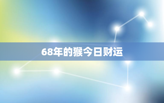 68年的猴今日财运，68年猴今日财运星座白羊