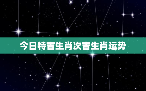 今日特吉生肖次吉生肖运势，今日特吉的生肖运势吉凶