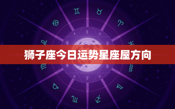 狮子座今日运势星座屋方向，狮子座今日运程星座屋