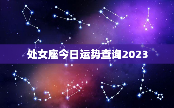 处女座今日运势查询2023，处女座今日运势查询2022