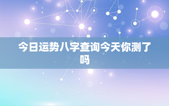 今日运势八字查询今天你测了吗，今日运势八字测算