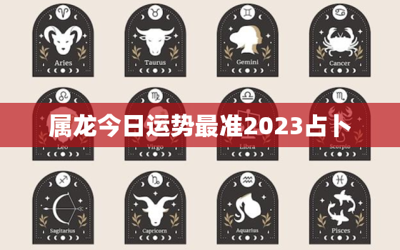 属龙今日运势最准2023占卜，属龙今日运势最准2023占卜