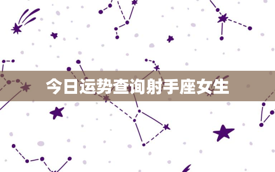 今日运势查询射手座女生，今日运势查询射手座女生性格分析