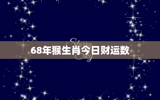 68年猴生肖今日财运数，68年属猴今日财运几颗星