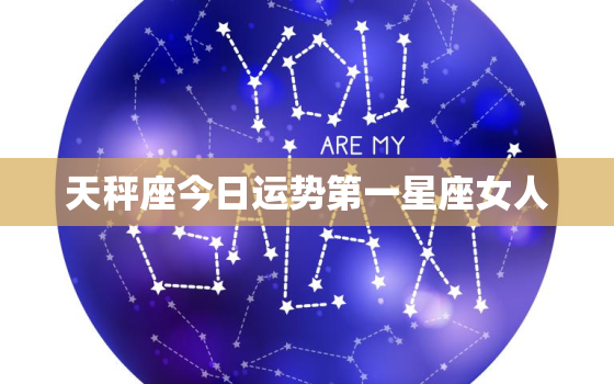 天秤座今日运势第一星座女人，天秤座今日运势查询女星座运势