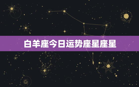 白羊座今日运势座星座星，白羊座今日运势 星座屋