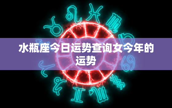 水瓶座今日运势查询女今年的运势，水瓶座女今日运势超准