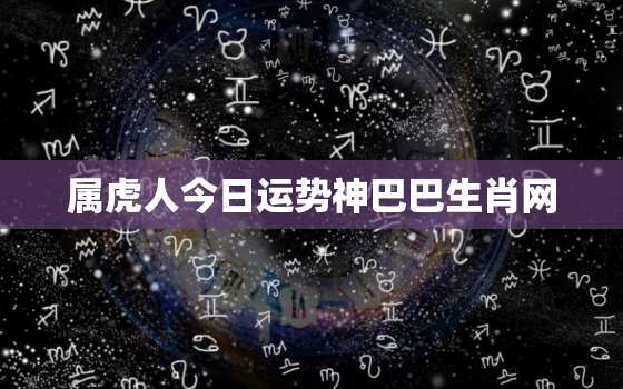 属虎人今日运势神巴巴生肖网，属虎的人今日运程 属虎今日财运 事业