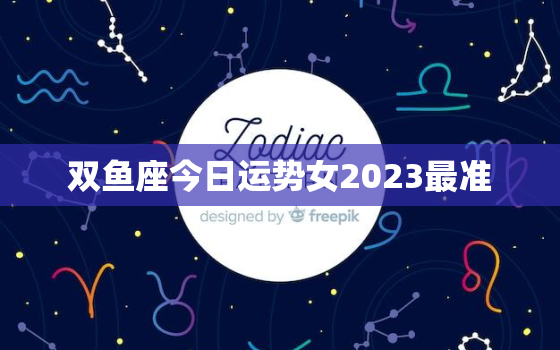 双鱼座今日运势女2023最准，2021双鱼座今日运势女