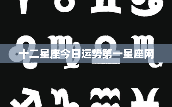 十二星座今日运势第一星座网，十二星座今日运势查询第一星座十二生肖运势