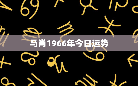 马肖1966年今日运势，1966年生肖马今日运势