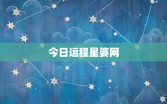 今日运程星婆网，今日运势网络中国星座