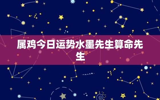 属鸡今日运势水墨先生算命先生，属鸡今日运势每日更新