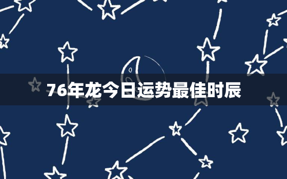 76年龙今日运势最佳时辰，76年属龙今日运程