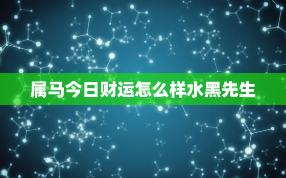 属马今日财运怎么样水黑先生，属马人今日财运如何水墨先生