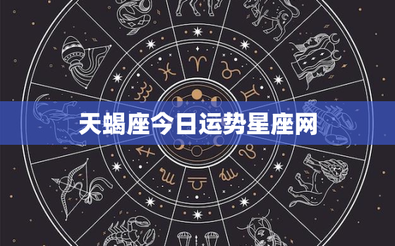 天蝎座今日运势星座网，天蝎座今日运势大全