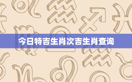 今日特吉生肖次吉生肖查询，今日特吉生肖小运播报水墨先生