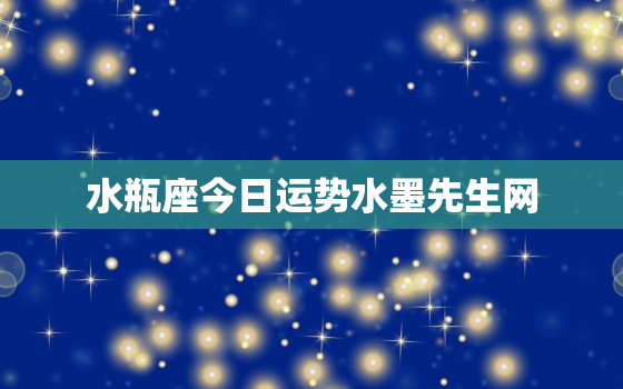 水瓶座今日运势水墨先生网，水瓶座今曰运势水墨先生