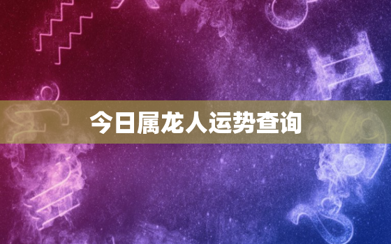 今日属龙人运势查询，今日属龙人运势查询吉凶