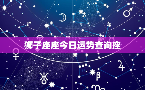 狮子座座今日运势查询座，狮子座今日运势2021年运势