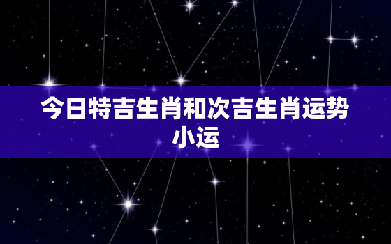 今日特吉生肖和次吉生肖运势小运，今日特吉的生肖运势吉凶