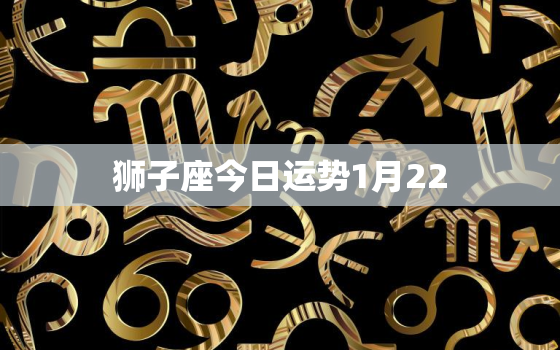 狮子座今日运势1月22，狮子座今日运势1月22日女