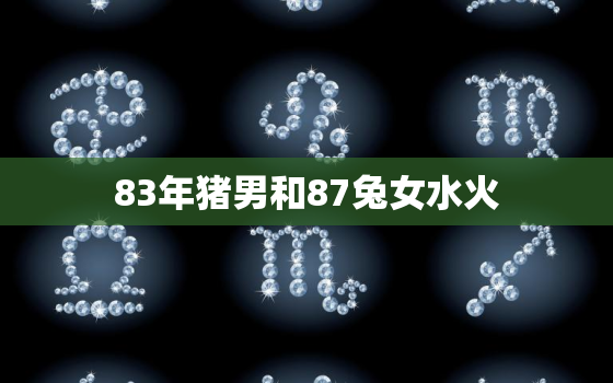 83年猪男和87兔女水火，83年猪一生有二婚