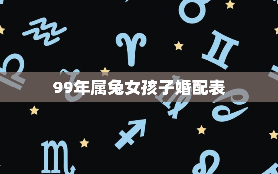 99年属兔女孩子婚配表，99年属兔女生最佳婚配