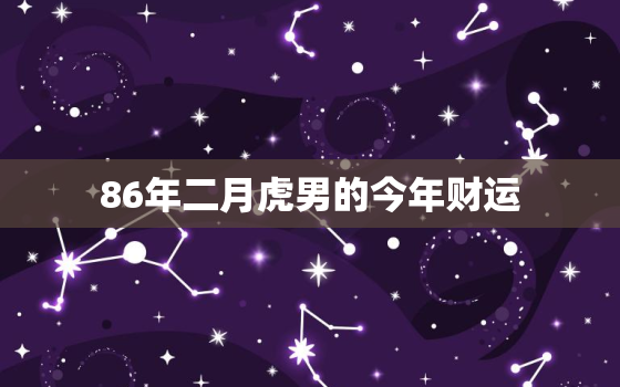 86年二月虎男的今年财运，86年属虎2月出生好吗?