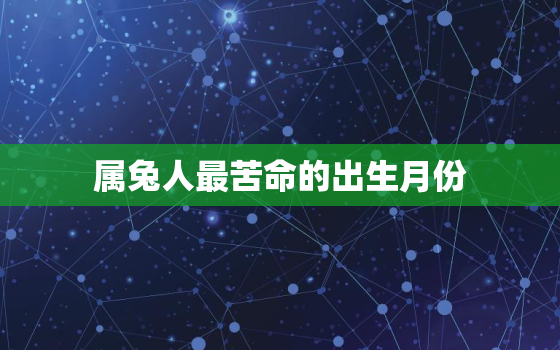 属兔人最苦命的出生月份，属兔最命苦的阴历出生月份