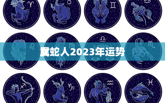 属蛇人2023年运势
女，2023生肖蛇女运势运程