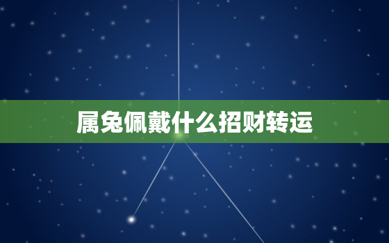 属兔佩戴什么招财转运，属兔人忌讳戴什么饰品