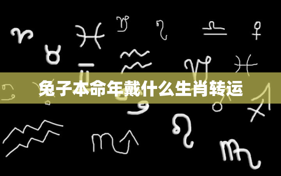 兔子本命年戴什么生肖转运，兔本命年的大忌