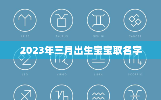 2023年三月出生宝宝取名字，2023年几月出生的宝宝命最好