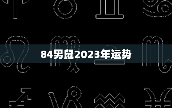 84男鼠2023年运势，84年属鼠男2023年每月运势及运程