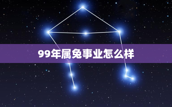 99年属兔事业怎么样，1999年属兔事业发展方向