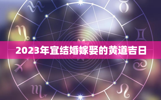 2023年宜结婚嫁娶的黄道吉日，结婚黄道吉日测算免费