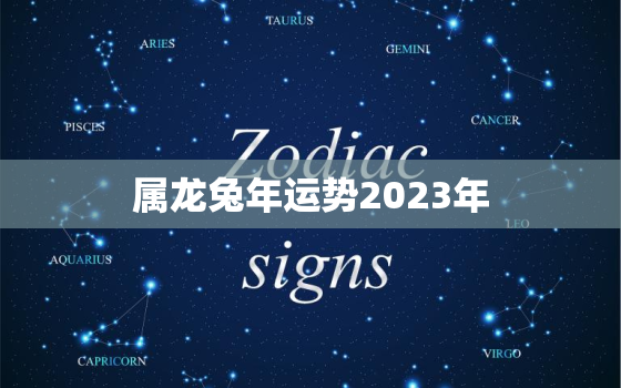 属龙兔年运势2023年，属龙人兔年运势2022