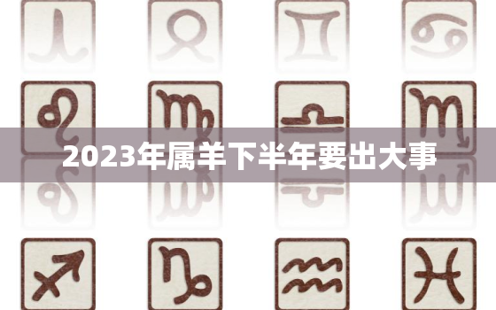 2023年属羊下半年要出大事，属羊人43岁79一难