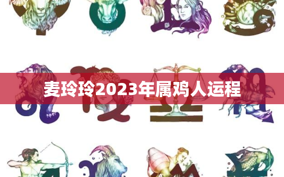 麦玲玲2023年属鸡人运程，属鸡2020麦玲玲