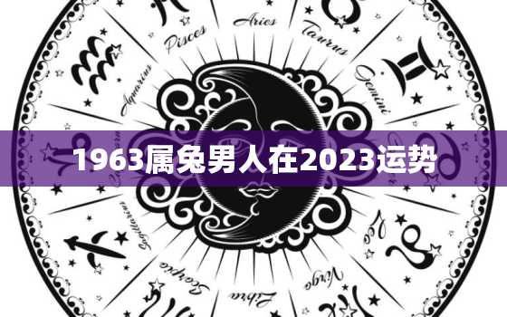 1963属兔男人在2023运势，1963年兔男2021年运势