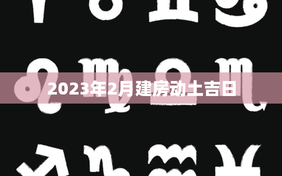 2023年2月建房动土吉日，2023年2月搬家吉日