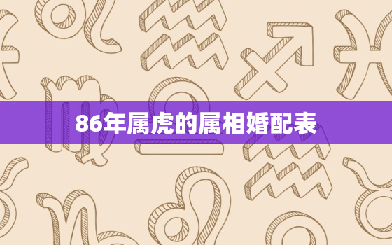 86年属虎的属相婚配表，86年属虎的属相婚配表女