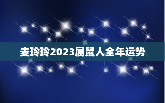 麦玲玲2023属鼠人全年运势，麦玲玲属鼠明年运势2021