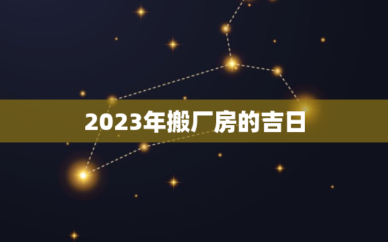 2023年搬厂房的吉日，2020搬厂房的吉日