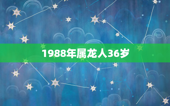 1988年属龙人36岁，1988年属龙人最旺的年龄