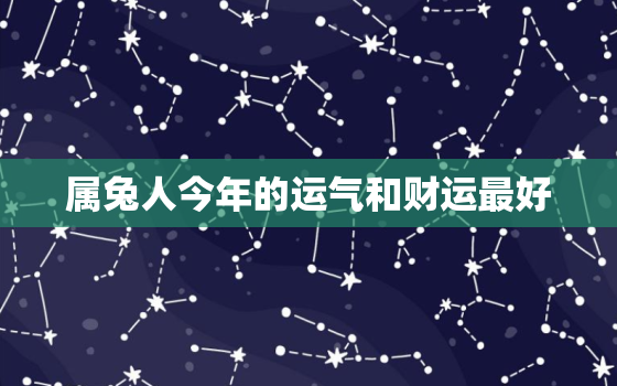 属兔人今年的运气和财运最好，属兔人今年的运气和财运最好的年份